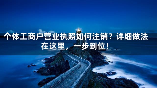 个体工商户营业执照如何注销？详细做法在这里，一步到位！