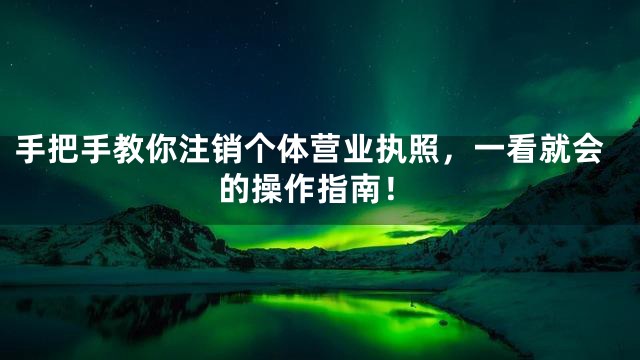 手把手教你注销个体营业执照，一看就会的操作指南！
