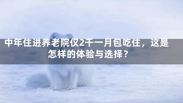 中年住进养老院仅2千一月包吃住，这是怎样的体验与选择？