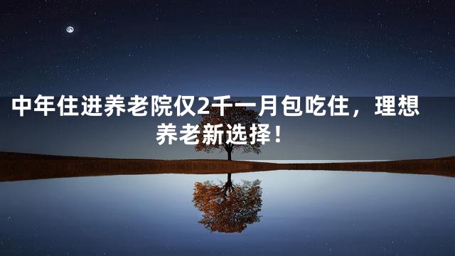 中年住进养老院仅2千一月包吃住，理想养老新选择！