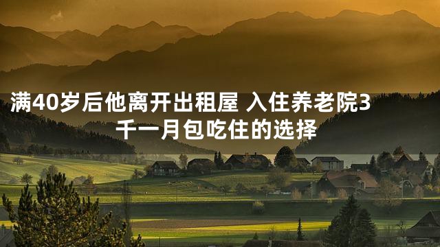满40岁后他离开出租屋 入住养老院3千一月包吃住的选择