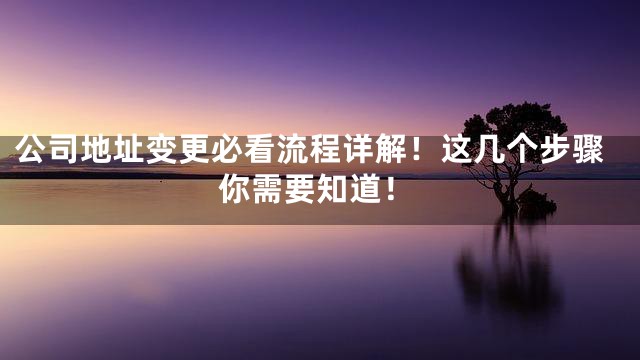 公司地址变更必看流程详解！这几个步骤你需要知道！