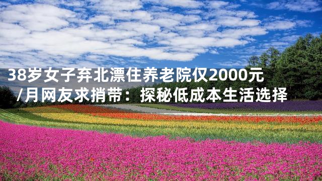 38岁女子弃北漂住养老院仅2000元/月网友求捎带：探秘低成本生活选择