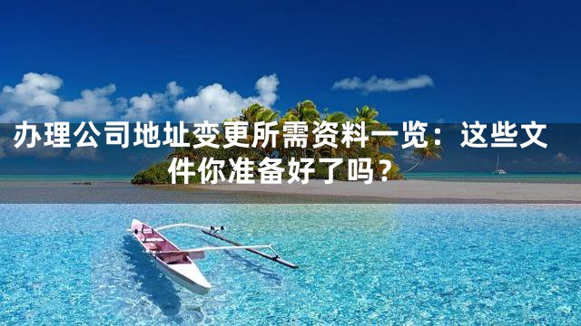 办理公司地址变更所需资料一览：这些文件你准备好了吗？
