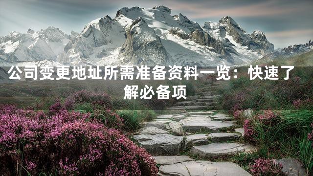 公司变更地址所需准备资料一览：快速了解必备项
