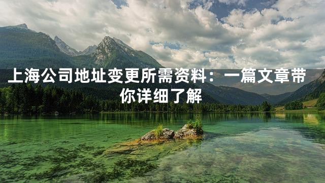 上海公司地址变更所需资料：一篇文章带你详细了解