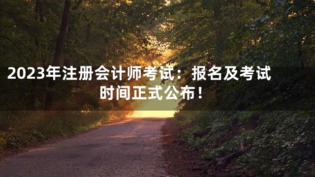 2023年注册会计师考试：报名及考试时间正式公布！