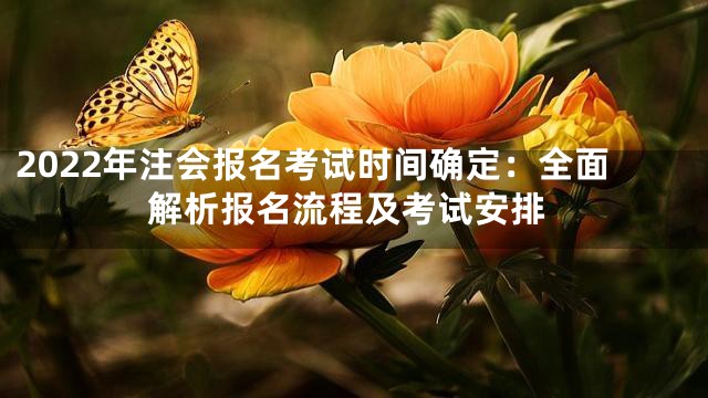 2022年注会报名考试时间确定：全面解析报名流程及考试安排