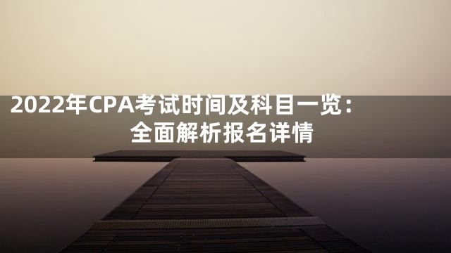 2022年CPA考试时间及科目一览：全面解析报名详情