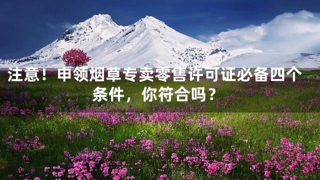 注意！申领烟草专卖零售许可证必备四个条件，你符合吗？