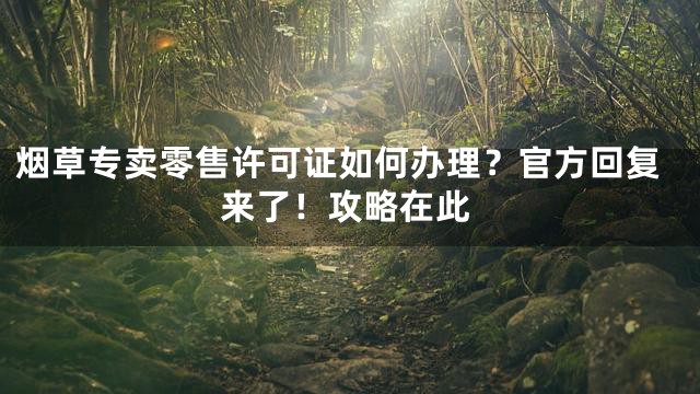 烟草专卖零售许可证如何办理？官方回复来了！攻略在此
