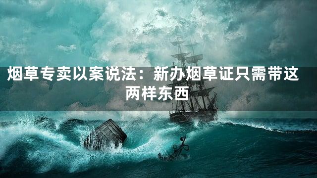 烟草专卖以案说法：新办烟草证只需带这两样东西