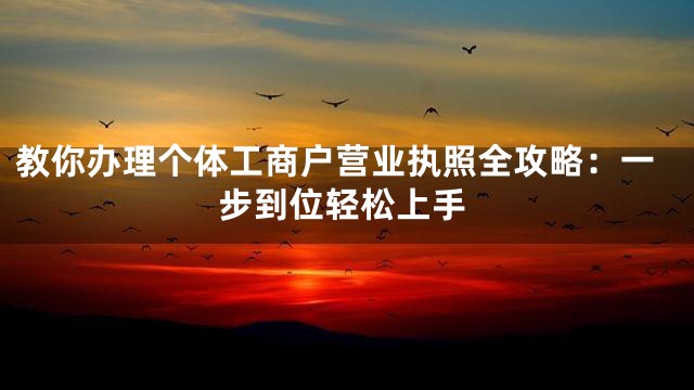 教你办理个体工商户营业执照全攻略：一步到位轻松上手