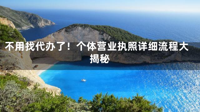 不用找代办了！个体营业执照详细流程大揭秘