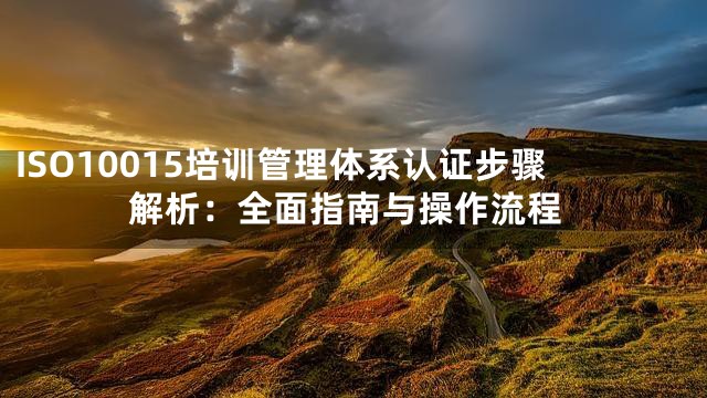 ISO10015培训管理体系认证步骤解析：全面指南与操作流程