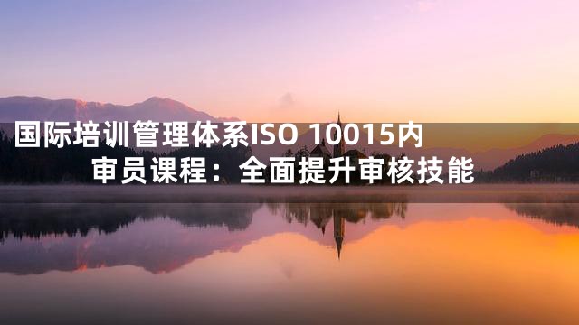 国际培训管理体系ISO 10015内审员课程：全面提升审核技能