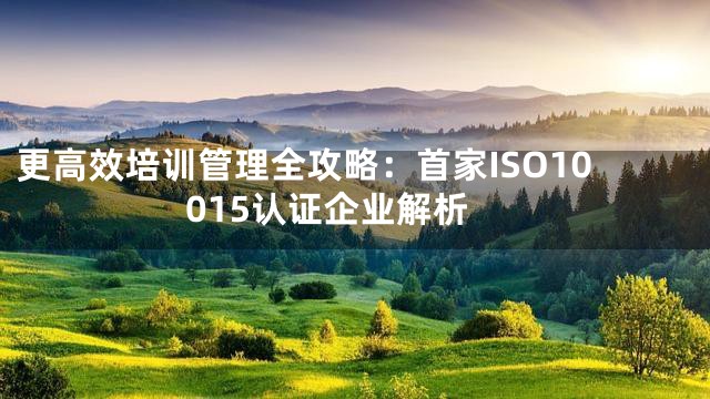 更高效培训管理全攻略：首家ISO10015认证企业解析
