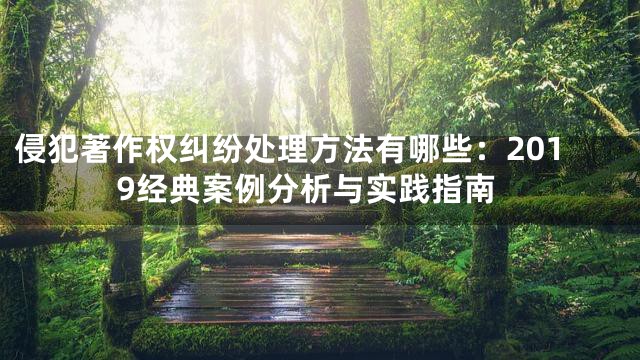 侵犯著作权纠纷处理方法有哪些：2019经典案例分析与实践指南