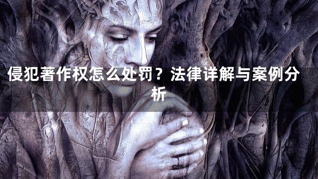 侵犯著作权怎么处罚？法律详解与案例分析