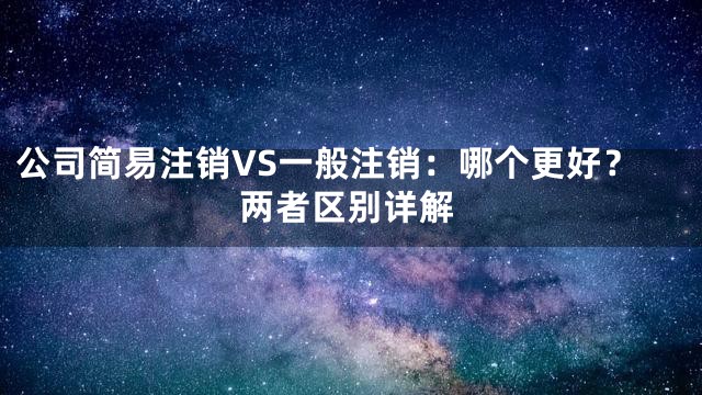 公司简易注销VS一般注销：哪个更好？两者区别详解