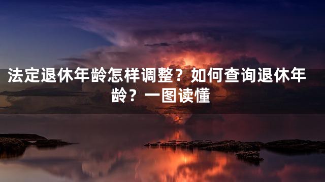 法定退休年龄怎样调整？如何查询退休年龄？一图读懂