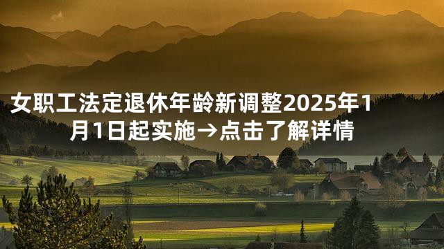 女职工法定退休年龄新调整2025年1月1日起实施→点击了解详情