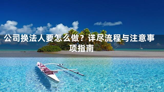 公司换法人要怎么做？详尽流程与注意事项指南