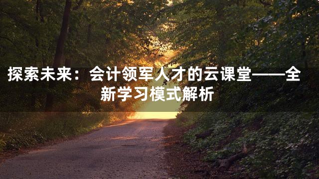 探索未来：会计领军人才的云课堂——全新学习模式解析