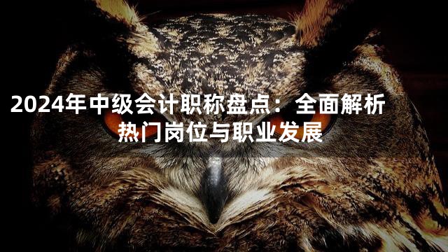 2024年中级会计职称盘点：全面解析热门岗位与职业发展
