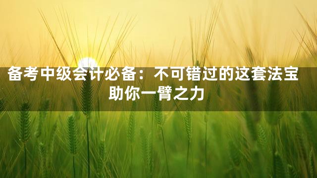 备考中级会计必备：不可错过的这套法宝助你一臂之力