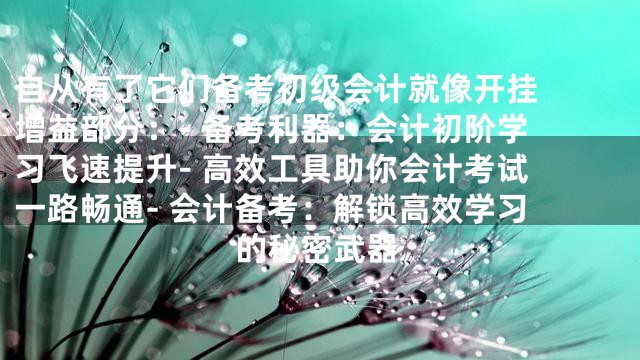 自从有了它们备考初级会计就像开挂

增益部分：
- 备考利器：会计初阶学习飞速提升
- 高效工具助你会计考试一路畅通
- 会计备考：解锁高效学习的秘密武器