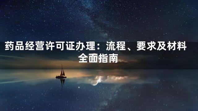 药品经营许可证办理：流程、要求及材料全面指南