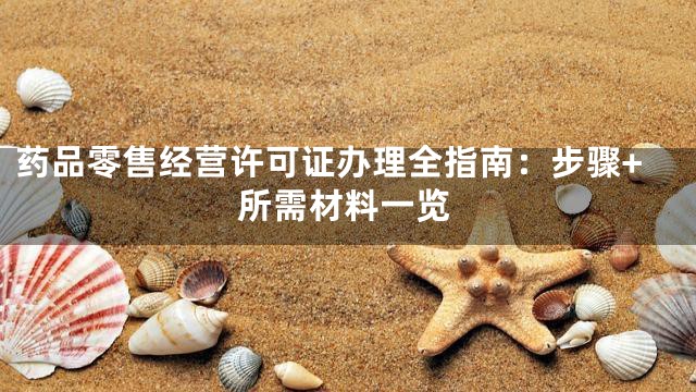 药品零售经营许可证办理全指南：步骤+所需材料一览