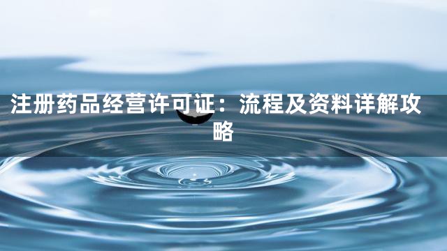 注册药品经营许可证：流程及资料详解攻略