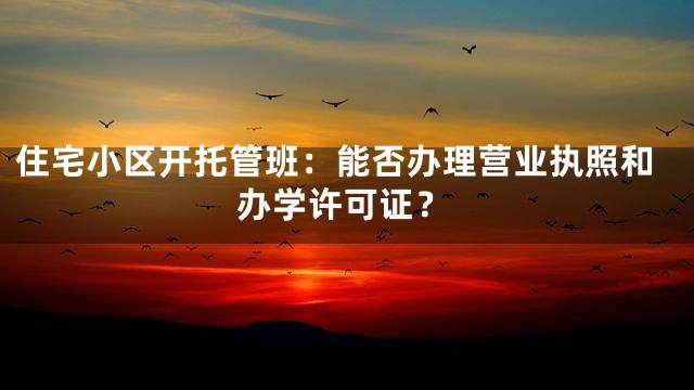 住宅小区开托管班：能否办理营业执照和办学许可证？