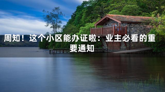 周知！这个小区能办证啦：业主必看的重要通知