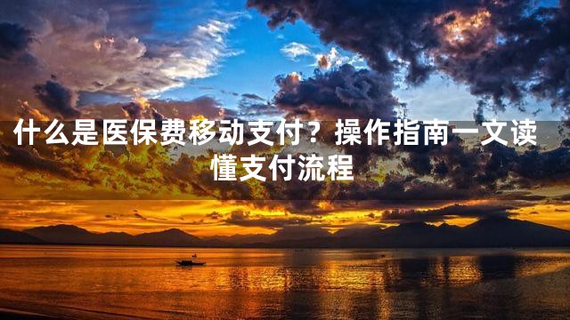 什么是医保费移动支付？操作指南一文读懂支付流程