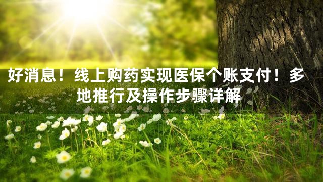 好消息！线上购药实现医保个账支付！多地推行及操作步骤详解