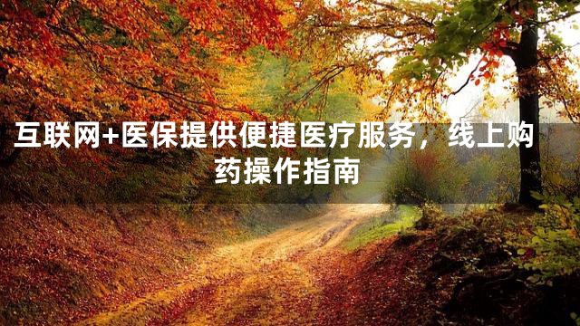 互联网+医保提供便捷医疗服务，线上购药操作指南