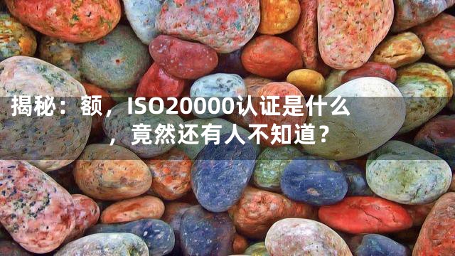 揭秘：额，ISO20000认证是什么，竟然还有人不知道？