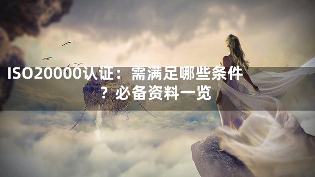ISO20000认证：需满足哪些条件？必备资料一览