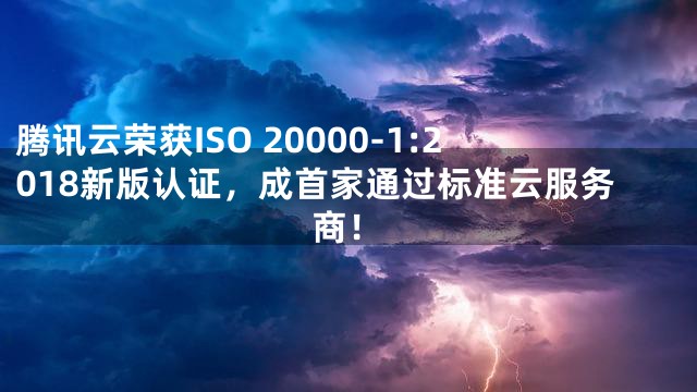 腾讯云荣获ISO 20000-1:2018新版认证，成首家通过标准云服务商！