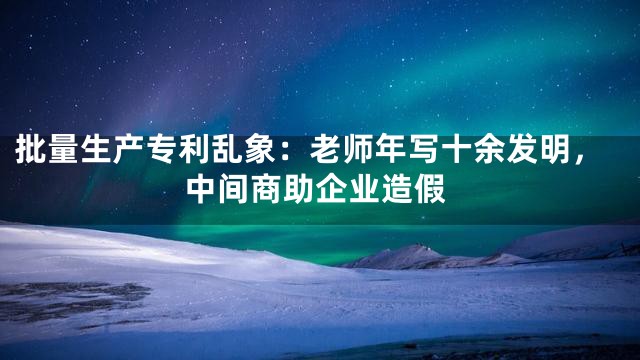 批量生产专利乱象：老师年写十余发明，中间商助企业造假
