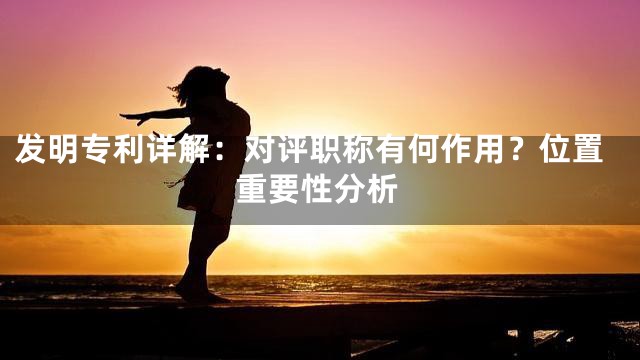 发明专利详解：对评职称有何作用？位置重要性分析
