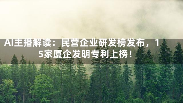 AI主播解读：民营企业研发榜发布，15家厦企发明专利上榜！