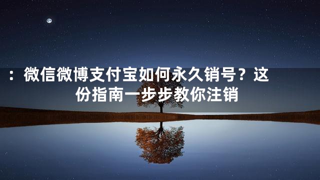 ：

微信微博支付宝如何永久销号？这份指南一步步教你注销