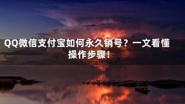 QQ微信支付宝如何永久销号？一文看懂操作步骤！