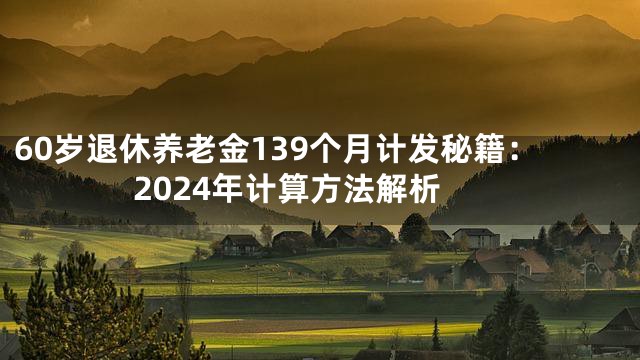 60岁退休养老金139个月计发秘籍：2024年计算方法解析
