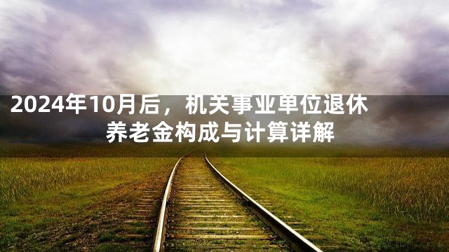 2024年10月后，机关事业单位退休养老金构成与计算详解