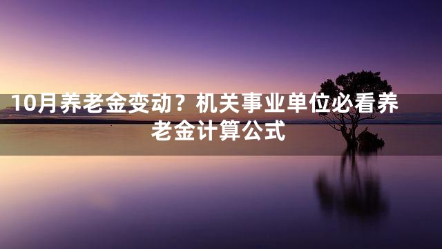 10月养老金变动？机关事业单位必看养老金计算公式